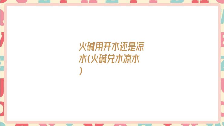 火碱用开水还是凉水(火碱兑水凉水)