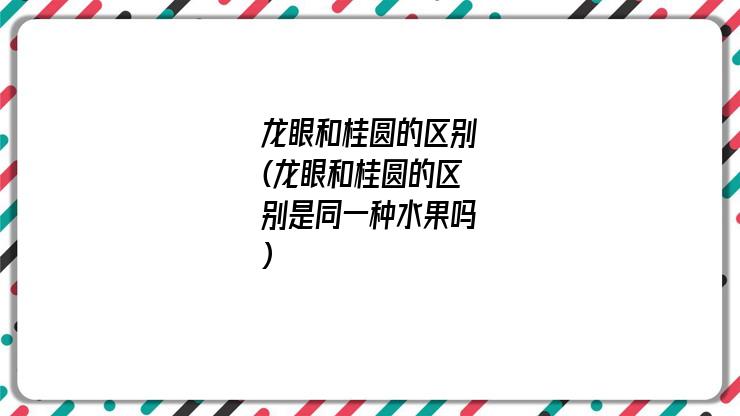 龙眼和桂圆的区别(龙眼和桂圆的区别是同一种水果吗)