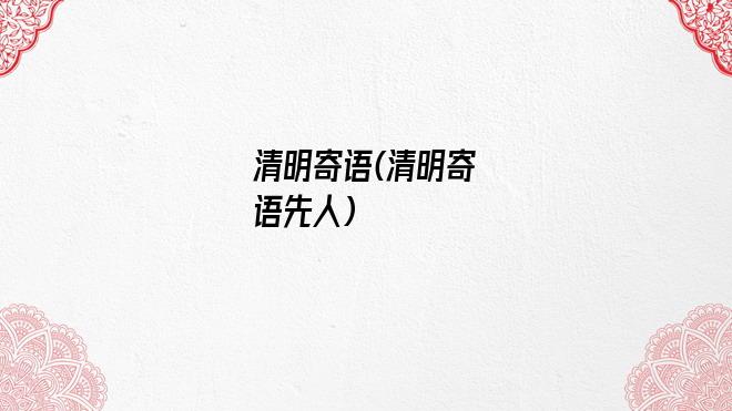 清明寄语(清明寄语先人)