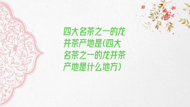 四大名茶之一的龙井茶产地是(四大名茶之一的龙井茶产地是什么地方)