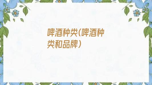 啤酒种类(啤酒种类和品牌)