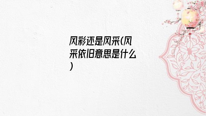 风彩还是风采(风采依旧意思是什么)