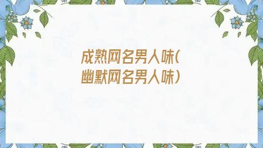 成熟网名男人味(幽默网名男人味)