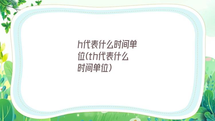 h代表什么时间单位(th代表什么时间单位)