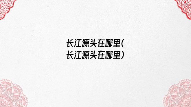 长江源头在哪里(长江源头在哪里)