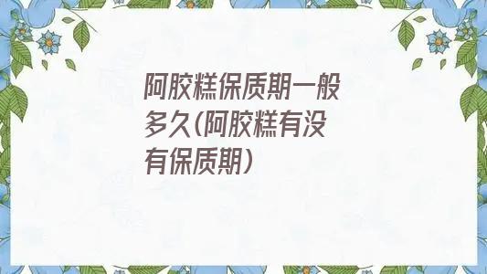 阿胶糕保质期一般多久(阿胶糕有没有保质期)