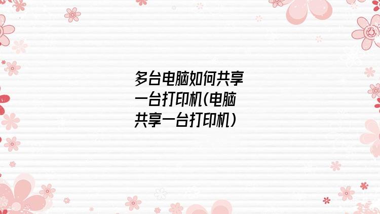 多台电脑如何共享一台打印机(电脑共享一台打印机)