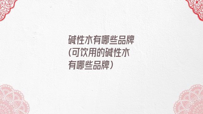 碱性水有哪些品牌(可饮用的碱性水有哪些品牌)