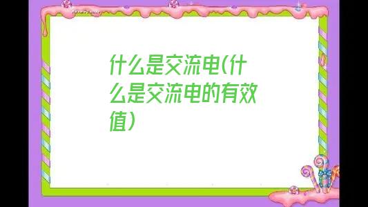 什么是交流电(什么是交流电的有效值)