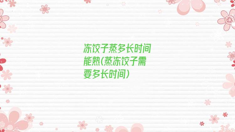 冻饺子蒸多长时间能熟(蒸冻饺子需要多长时间)