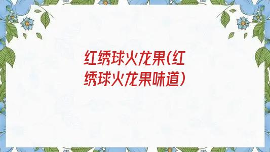 红绣球火龙果(红绣球火龙果味道)