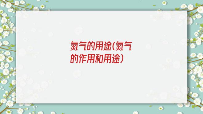 氮气的用途(氮气的作用和用途)