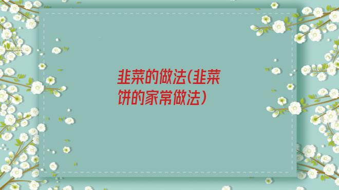 韭菜的做法(韭菜饼的家常做法)