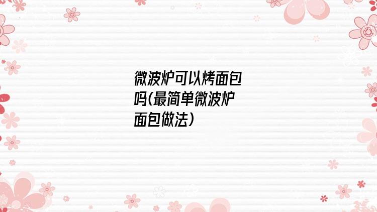 微波炉可以烤面包吗(最简单微波炉面包做法)