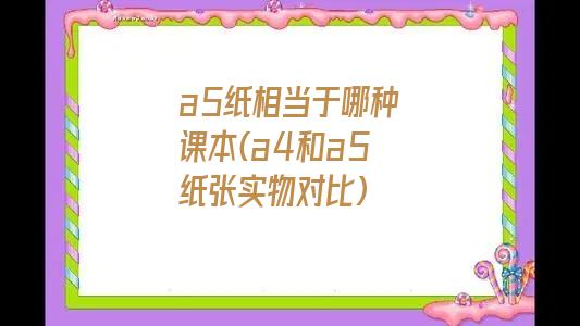 a5纸相当于哪种课本(a4和a5纸张实物对比)