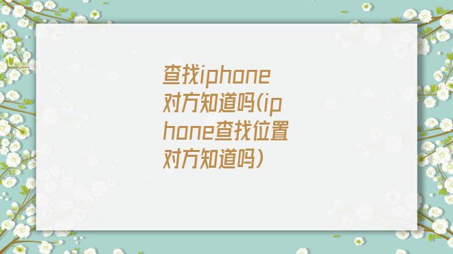 查找iphone对方知道吗(iphone查找位置对方知道吗)