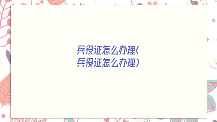 兵役证怎么办理(兵役证怎么办理)