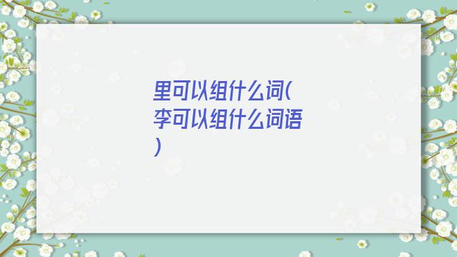 里可以组什么词(李可以组什么词语)