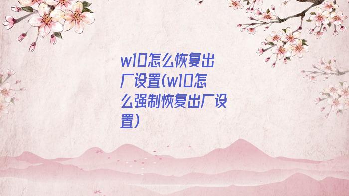 w10怎么恢复出厂设置(w10怎么强制恢复出厂设置)