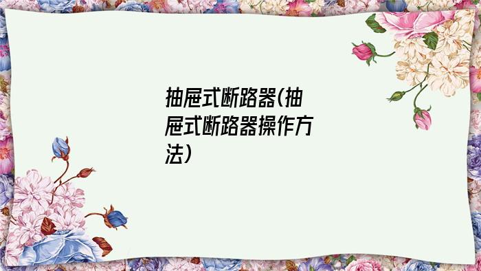 抽屉式断路器(抽屉式断路器操作方法)