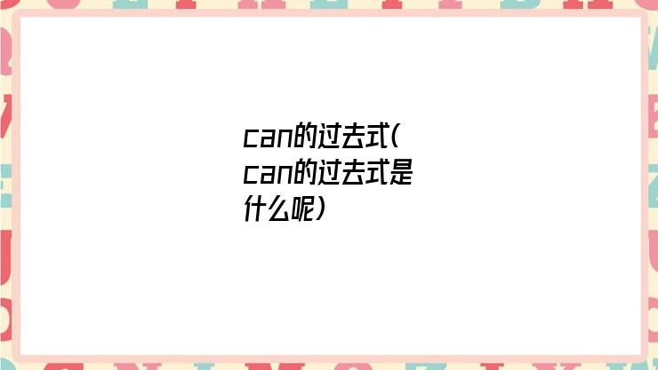 can的过去式(can的过去式是什么呢)