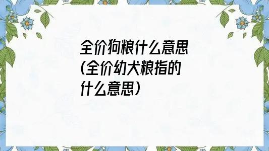 全价狗粮什么意思(全价幼犬粮指的什么意思)