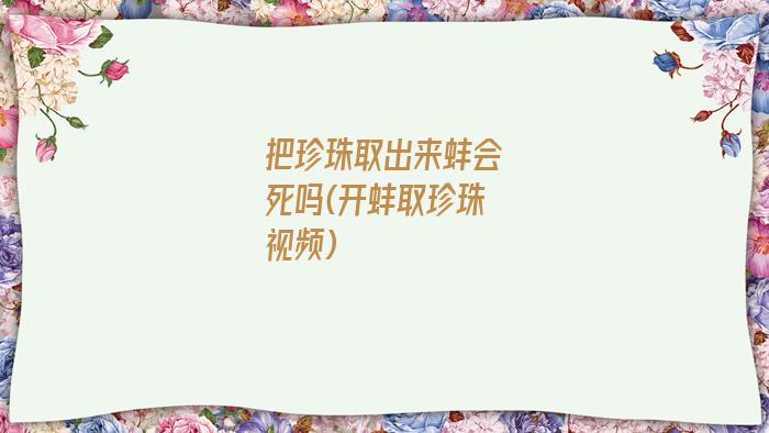 把珍珠取出来蚌会死吗(开蚌取珍珠视频)