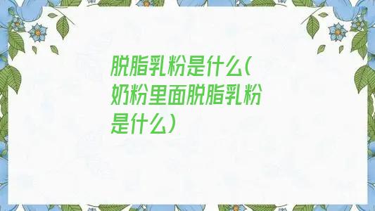 脱脂乳粉是什么(奶粉里面脱脂乳粉是什么)