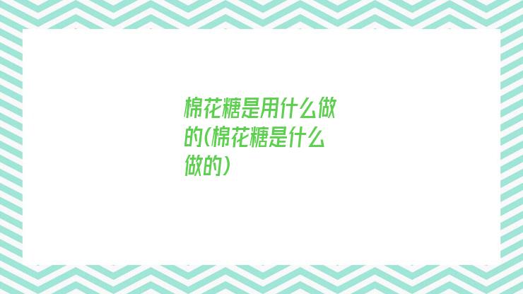 棉花糖是用什么做的(棉花糖是什么做的)