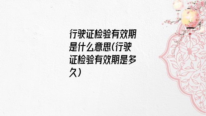 行驶证检验有效期是什么意思(行驶证检验有效期是多久)