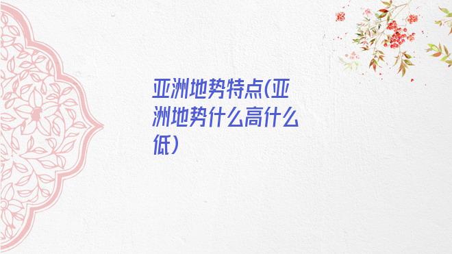 亚洲地势特点(亚洲地势什么高什么低)