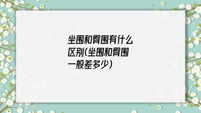 坐围和臀围有什么区别(坐围和臀围一般差多少)