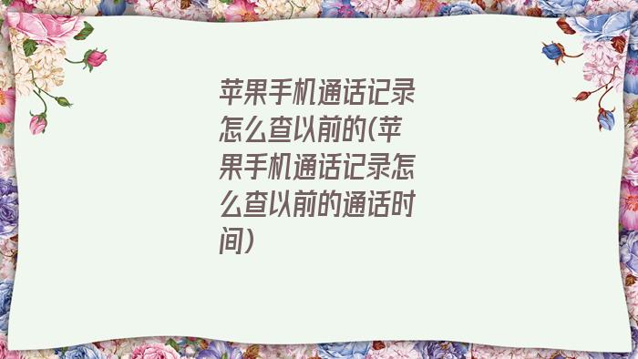 苹果手机通话记录怎么查以前的(苹果手机通话记录怎么查以前的通话时间)