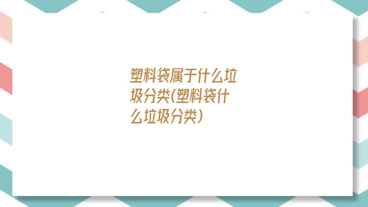 塑料袋属于什么垃圾分类(塑料袋什么垃圾分类)