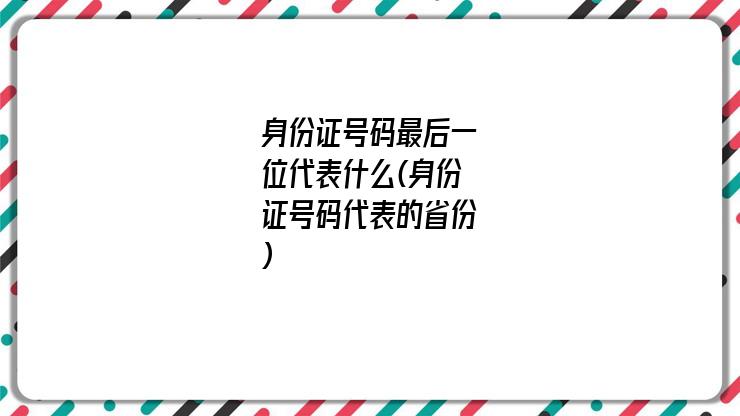 身份证号码最后一位代表什么(身份证号码代表的省份)