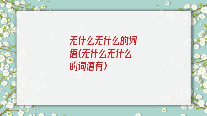 无什么无什么的词语(无什么无什么的词语有)