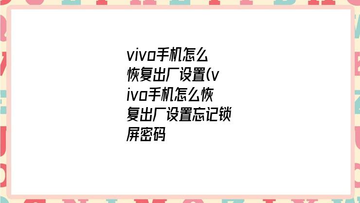 vivo手机怎么恢复出厂设置(vivo手机怎么恢复出厂设置忘记锁屏密码