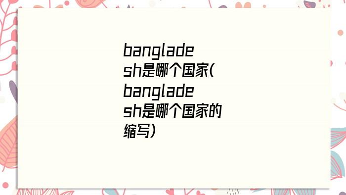 bangladesh是哪个国家(bangladesh是哪个国家的缩写)