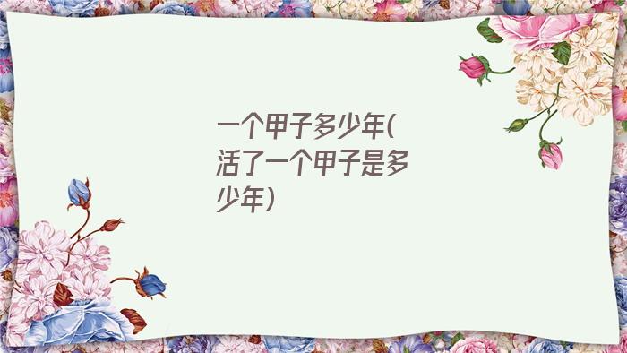 一个甲子多少年(活了一个甲子是多少年)