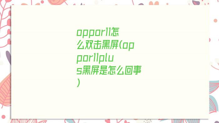 oppor11怎么双击黑屏(oppor11plus黑屏是怎么回事)