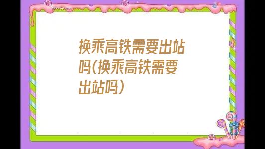 换乘高铁需要出站吗(换乘高铁需要出站吗)