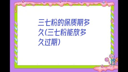 三七粉的保质期多久(三七粉能放多久过期)