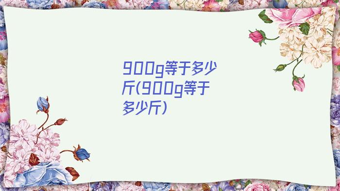 900g等于多少斤(900g等于多少斤)