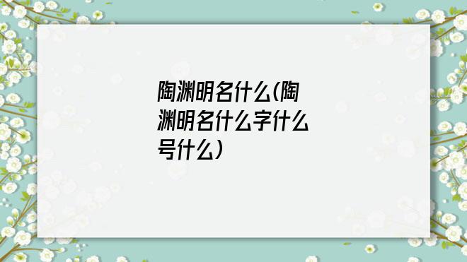 陶渊明名什么(陶渊明名什么字什么号什么)