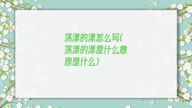 荡漾的漾怎么写(荡漾的漾是什么意思是什么)