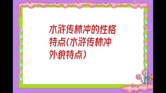 水浒传林冲的性格特点(水浒传林冲外貌特点)