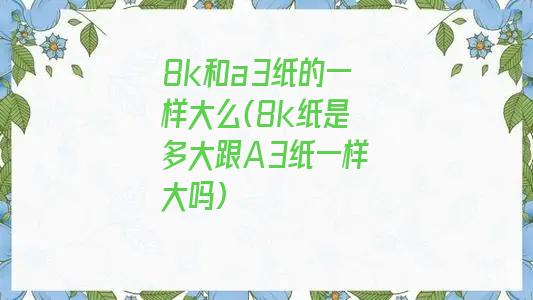 8k和a3纸的一样大么(8k纸是多大跟A3纸一样大吗)