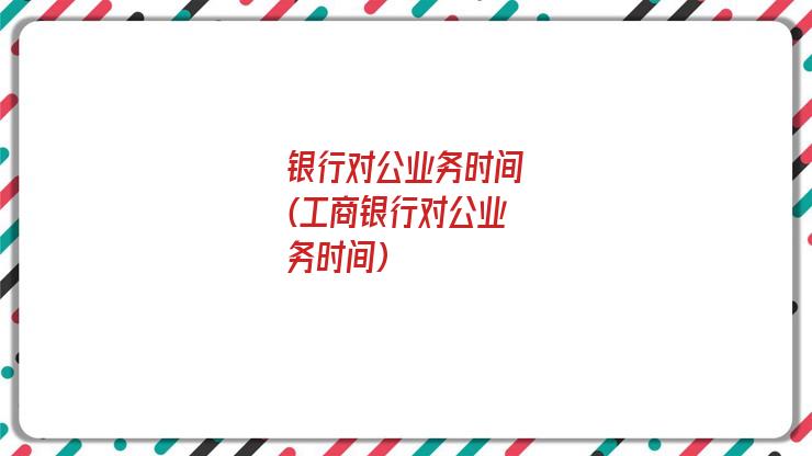银行对公业务时间(工商银行对公业务时间)