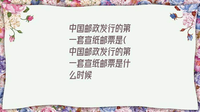 中国邮政发行的第一套宣纸邮票是(中国邮政发行的第一套宣纸邮票是什么时候