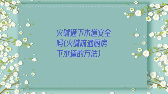 火碱通下水道安全吗(火碱疏通厨房下水道的方法)